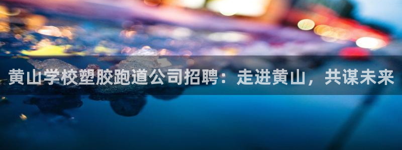 红足一一世足球网开奖记录：黄山学校塑胶跑道公司招聘：走进黄山，共谋未来