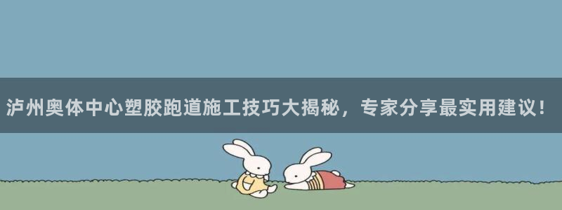 66814红足一66814世：泸州奥体中心塑胶跑道施工技巧大揭秘，专家分享最实用建议！
