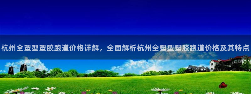 红足一1世比分球探：杭州全塑型塑胶跑道价格详解，全面解析杭州全塑型塑胶跑道价格及其特点