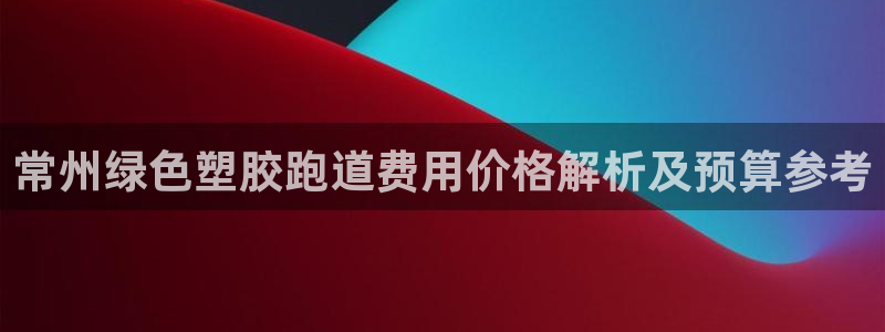 红足一1世官网：常州绿色塑胶跑道费用价格解析及预算参考