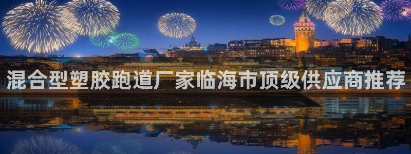 红足一1世666814足球比分网：混合型塑胶跑道厂家临海市顶级供应商推荐