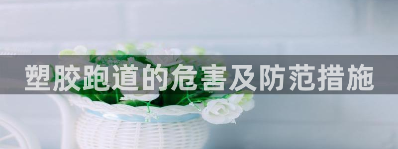 红足一1世手机版赛果：塑胶跑道的危害及防范措施