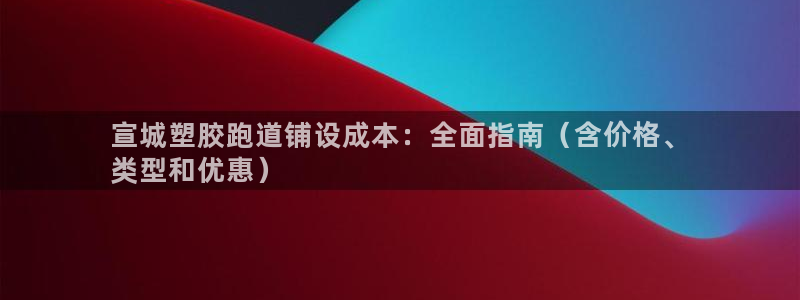 红足1一世开奖版：宣城塑胶跑道铺设成本：全面指南（含价格、
类型和优惠）
