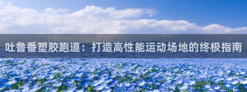 红足1一世：吐鲁番塑胶跑道：打造高性能运动场地的终极指南