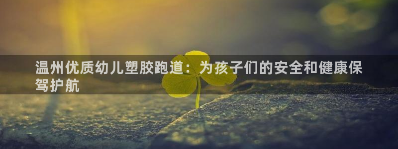 红足一1世皇冠地址：温州优质幼儿塑胶跑道：为孩子们的安全和健康保
驾护航