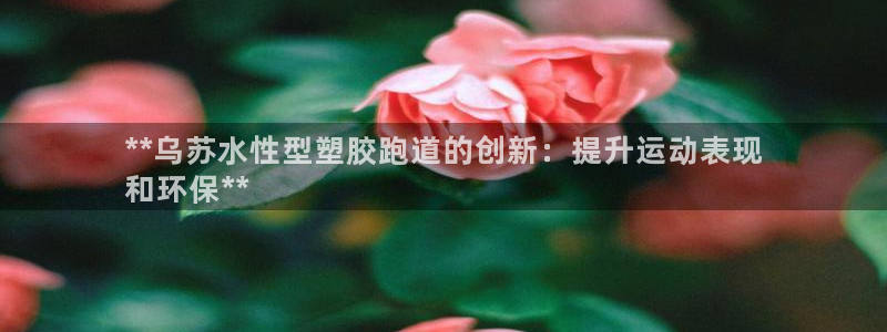 红足1世开奖预测：**乌苏水性型塑胶跑道的创新：提升运动表现
和环保**