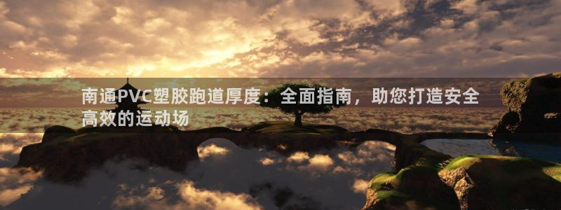 红足一1世666814最新结果：南通PVC塑胶跑道厚度：全面指南，助您打造安全
高效的运动场
