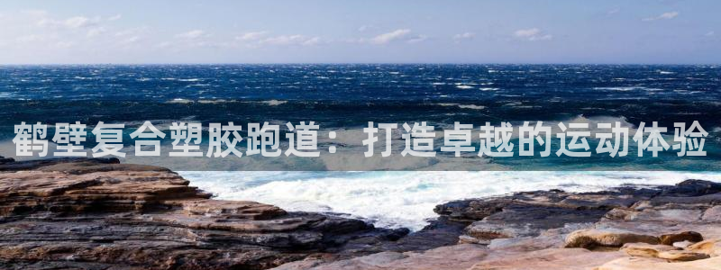 红姐现场直播开奖记录：鹤壁复合塑胶跑道：打造卓越的运动体验