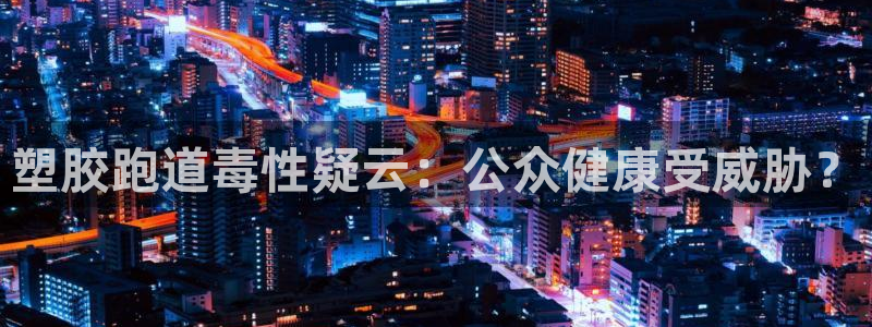 红足一1世官网：塑胶跑道毒性疑云：公众健康受威胁？