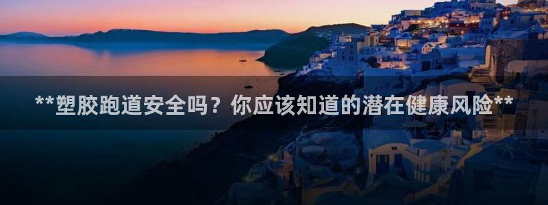 红足一1世手机开奖：**塑胶跑道安全吗？你应该知道的潜在健康风险**