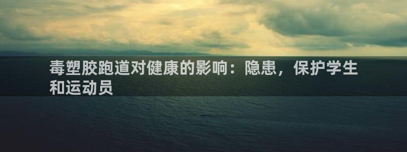 红足1世足球网址大全：毒塑胶跑道对健康的影响：隐患，保护学生
和运动员