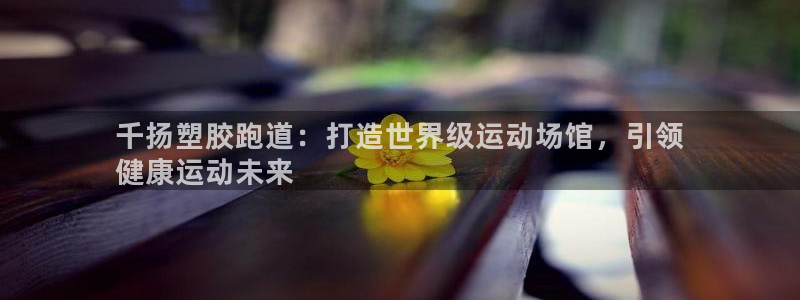 红足一1世即时比分：千扬塑胶跑道：打造世界级运动场馆，引领
健康运动未来