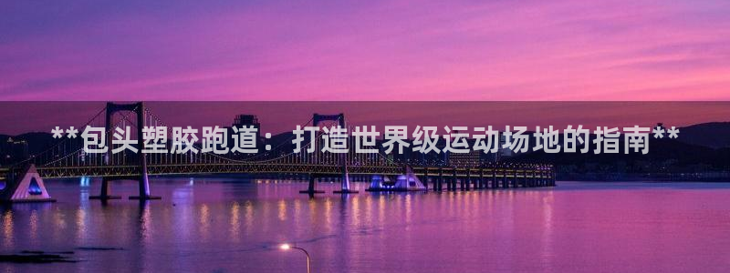 红足一球：**包头塑胶跑道：打造世界级运动场地的指南**