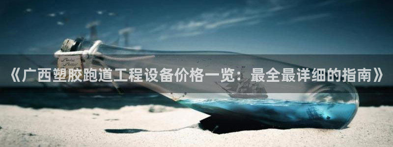 333814红足1世：《广西塑胶跑道工程设备价格一览：最全最详细的指南》