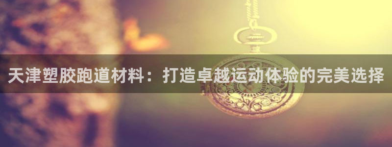 666814红·足一世比分：天津塑胶跑道材料：打造卓越运动体验的完美选择