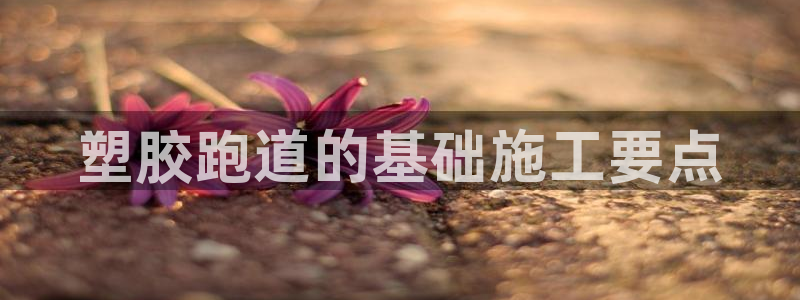 百度红足一1使用说明：塑胶跑道的基础施工要点