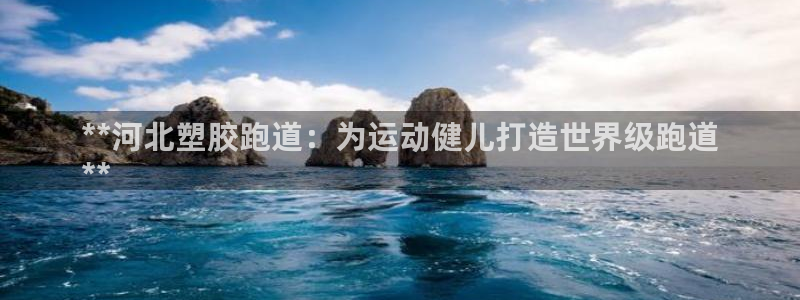 红足1一世 2站：**河北塑胶跑道：为运动健儿打造世界级跑道
**