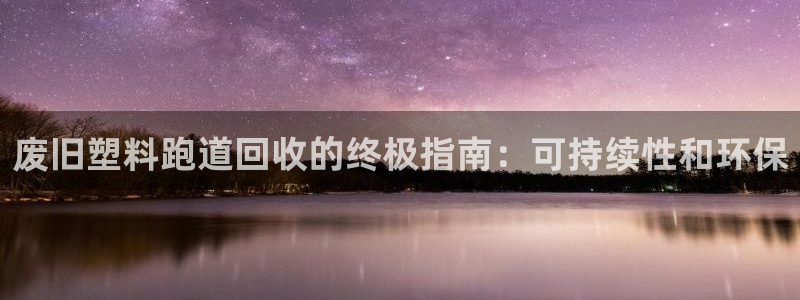 红足1世官网：废旧塑料跑道回收的终极指南：可持续性和环保