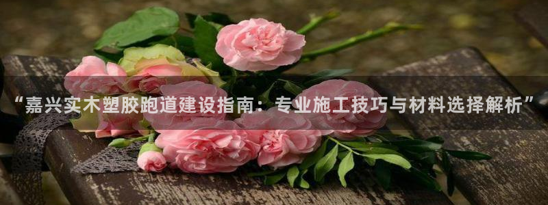 红足1一世红：“嘉兴实木塑胶跑道建设指南：专业施工技巧与材料选择解析”