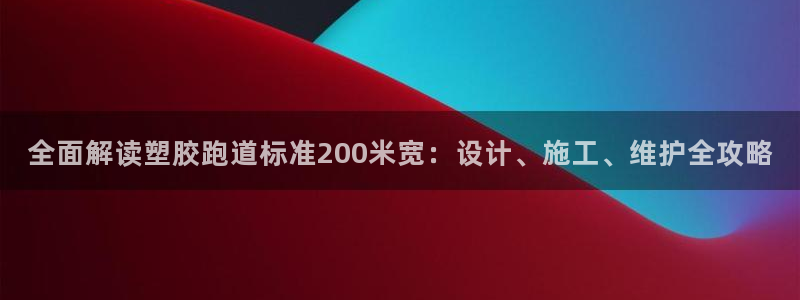 红足一1世皇冠：全面解读塑胶跑道标准200米宽：设计、施工、维护全攻略