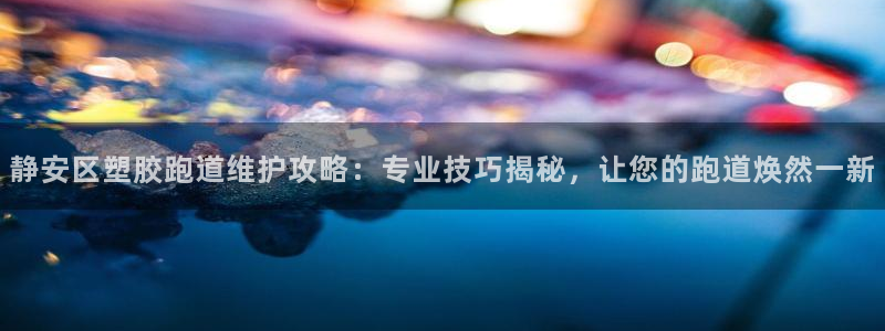 红足1世足球网址大全：静安区塑胶跑道维护攻略：专业技巧揭秘，让您的跑道焕然一新