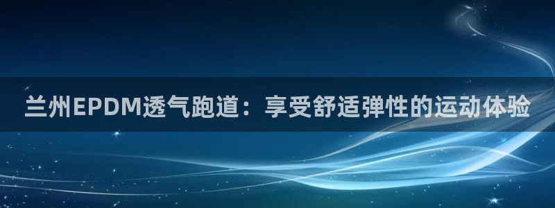 百度红足一1世：兰州EPDM透气跑道：享受舒适弹性的运动体验