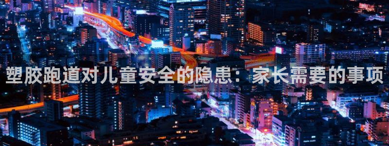 红足一1世即时比分：塑胶跑道对儿童安全的隐患：家长需要的事项
