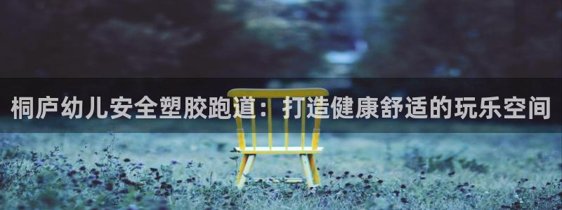 红足一1世官网：桐庐幼儿安全塑胶跑道：打造健康舒适的玩乐空间