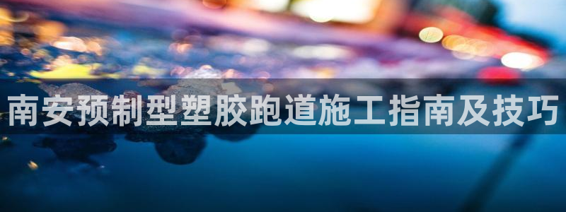 红足一1世比分球探：南安预制型塑胶跑道施工指南及技巧